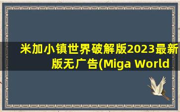 米加小镇世界破解版2023最新版无广告(Miga World)